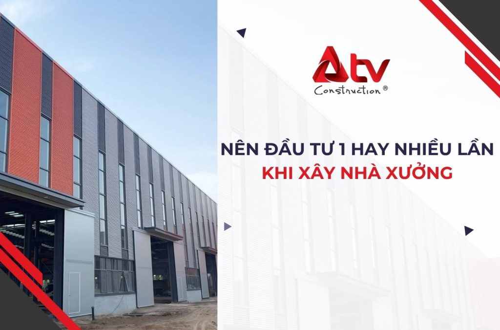 Nên đầu tư 1 lần hay nhiều lần khi xây dựng nhà xưởng?